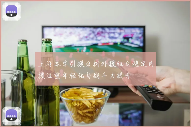 上海本季引援分析外援组合稳定内援注重年轻化与战斗力提升