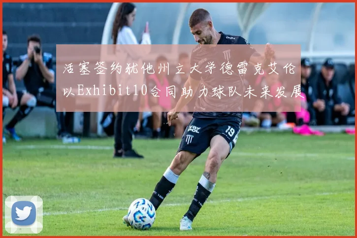 活塞签约犹他州立大学德雷克艾伦以Exhibit10合同助力球队未来发展