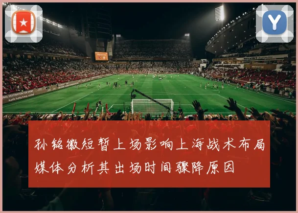 孙铭徽短暂上场影响上海战术布局媒体分析其出场时间骤降原因
