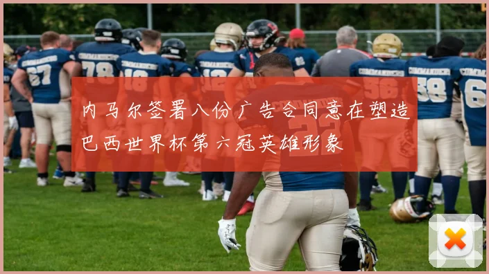 内马尔签署八份广告合同意在塑造巴西世界杯第六冠英雄形象