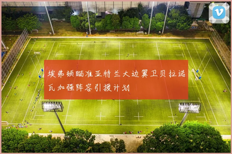 埃弗顿瞄准亚特兰大边翼卫贝拉诺瓦加强阵容引援计划