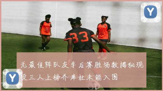 无最佳阵队友季后赛胜场数揭秘现役三人上榜乔库杜未能入围
