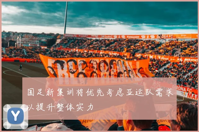 国足新集训将优先考虑亚运队需求以提升整体实力