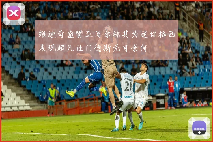 维迪奇盛赞亚马尔称其为迷你梅西表现超凡让门德斯无可奈何