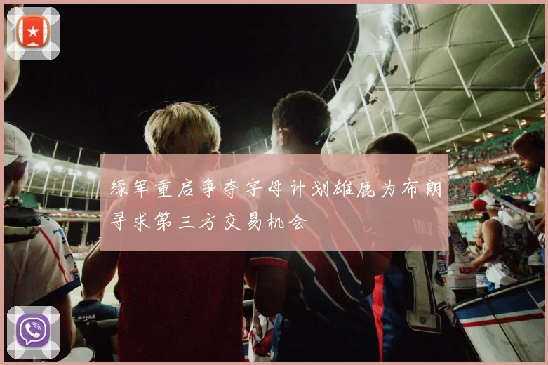 绿军重启争夺字母计划雄鹿为布朗寻求第三方交易机会