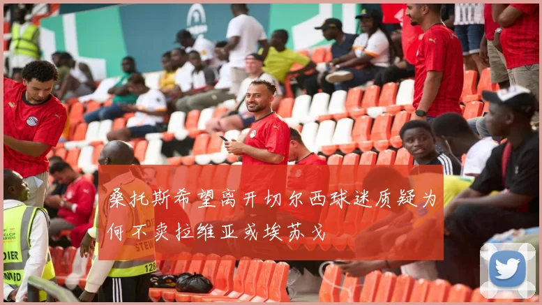 桑托斯希望离开切尔西球迷质疑为何不卖拉维亚或埃苏戈