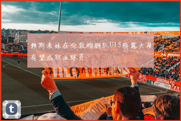 赖斯表妹在伦敦雌狮队U15崭露头角有望成职业球员