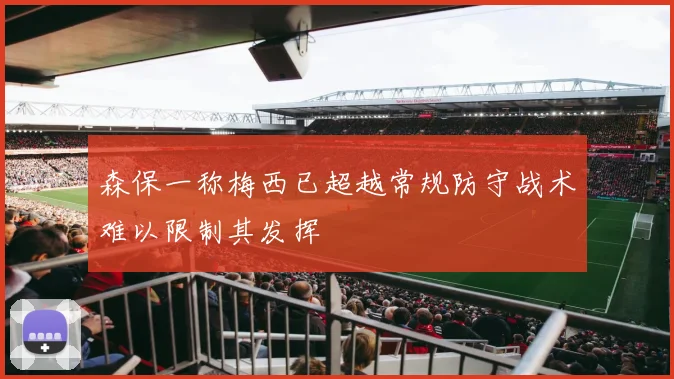 森保一称梅西已超越常规防守战术难以限制其发挥