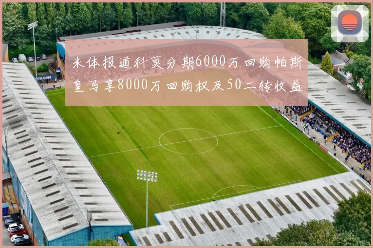 米体报道科莫分期6000万回购帕斯皇马享8000万回购权及50二转收益