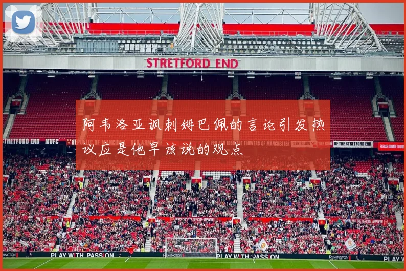 阿韦洛亚讽刺姆巴佩的言论引发热议应是他早该说的观点