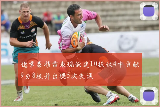 德章泰穆雷表现低迷10投仅4中贡献9分8板并出现5次失误
