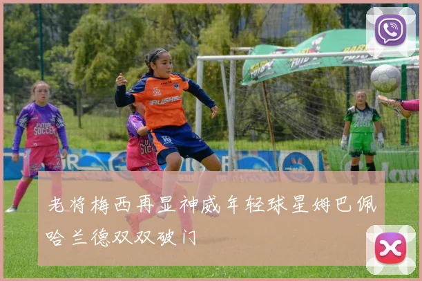 老将梅西再显神威年轻球星姆巴佩哈兰德双双破门