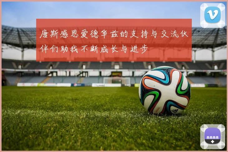 唐斯感恩爱德华兹的支持与交流伙伴们助我不断成长与进步