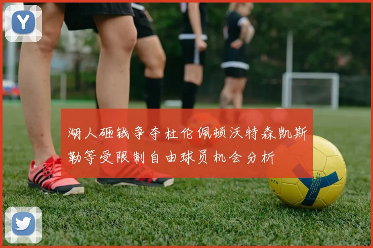 湖人砸钱争夺杜伦佩顿沃特森凯斯勒等受限制自由球员机会分析