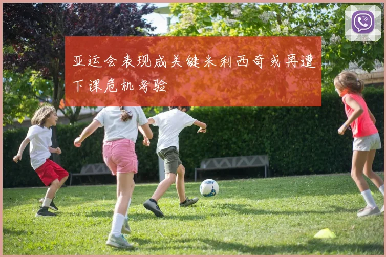 亚运会表现成关键米利西奇或再遭下课危机考验