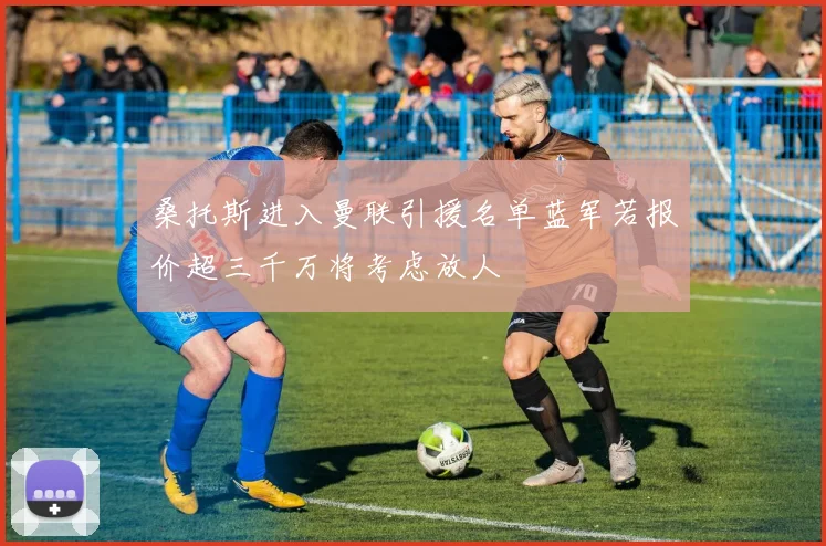桑托斯进入曼联引援名单蓝军若报价超三千万将考虑放人