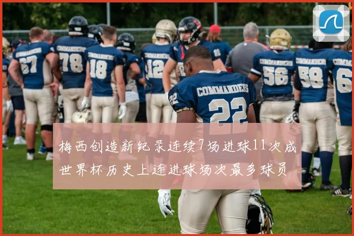 梅西创造新纪录连续7场进球11次成世界杯历史上连进球场次最多球员