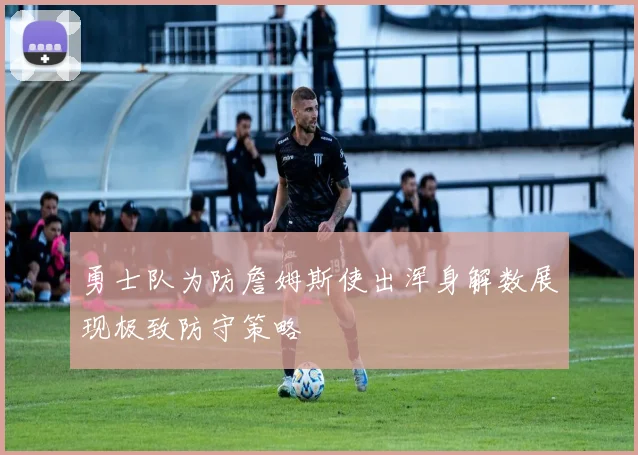 勇士队为防詹姆斯使出浑身解数展现极致防守策略