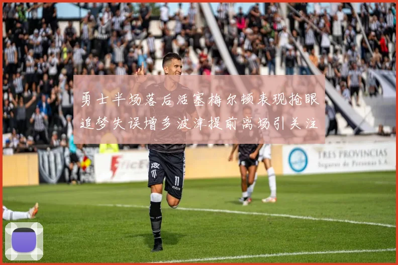 勇士半场落后活塞梅尔顿表现抢眼追梦失误增多波津提前离场引关注