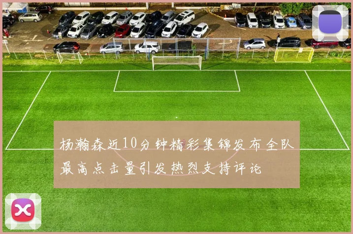 杨瀚森近10分钟精彩集锦发布全队最高点击量引发热烈支持评论