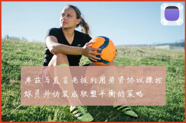 库兹马直言老板利用劳资协议操控球员并伪装成联盟平衡的策略