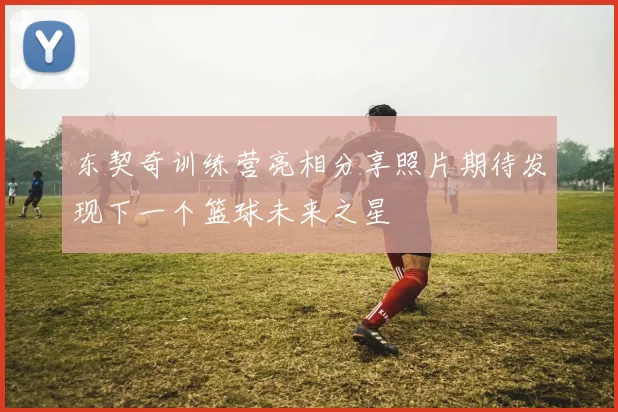 东契奇训练营亮相分享照片期待发现下一个篮球未来之星