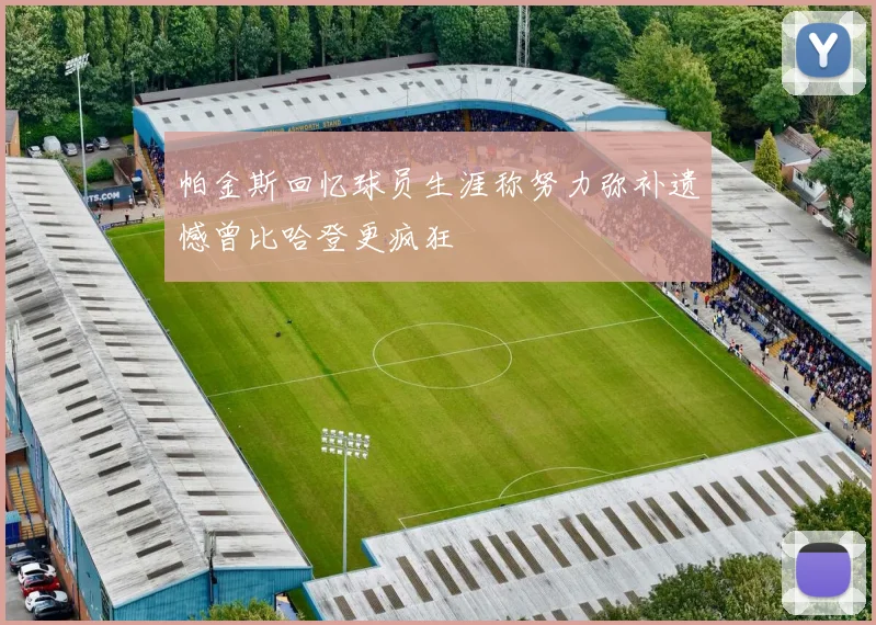 帕金斯回忆球员生涯称努力弥补遗憾曾比哈登更疯狂