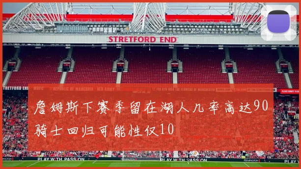 詹姆斯下赛季留在湖人几率高达90骑士回归可能性仅10
