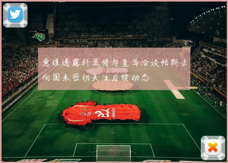 意媒透露科莫将与皇马洽谈帕斯去向国米密切关注后续动态