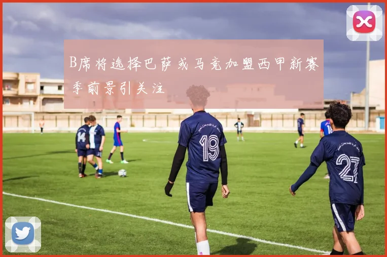 B席将选择巴萨或马竞加盟西甲新赛季前景引关注