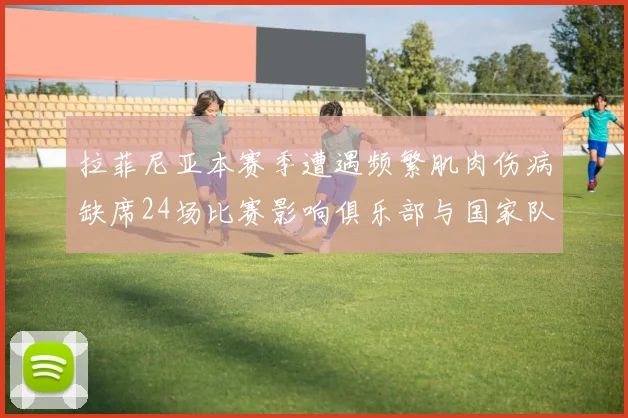 拉菲尼亚本赛季遭遇频繁肌肉伤病缺席24场比赛影响俱乐部与国家队表现
